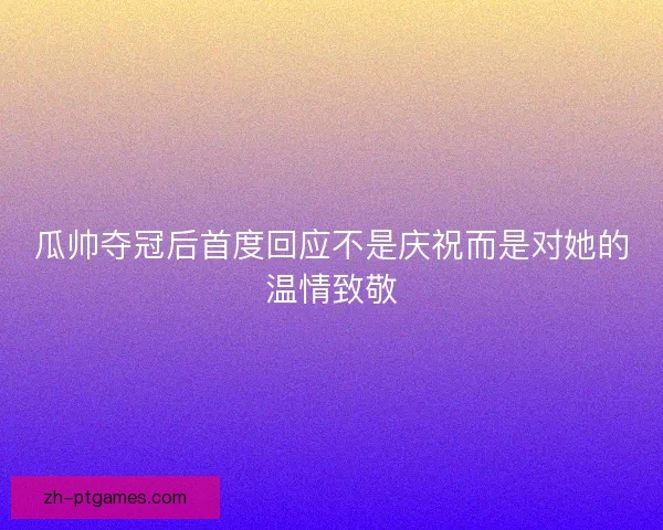瓜帅夺冠后首度回应不是庆祝而是对她的温情致敬