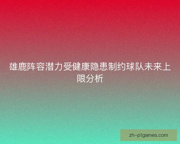 雄鹿阵容潜力受健康隐患制约球队未来上限分析