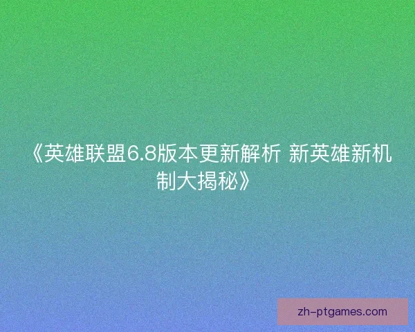 《英雄联盟6.8版本更新解析 新英雄新机制大揭秘》