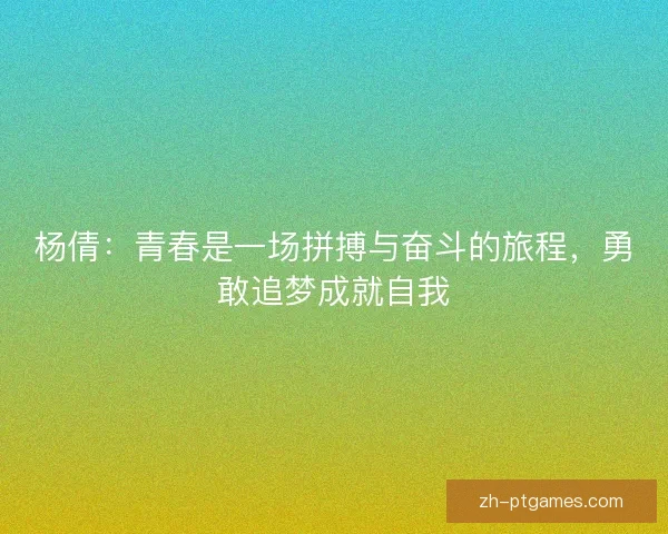 杨倩:青春是一场拼搏与奋斗的旅程,勇敢追梦成就自我 杨倩:青春是一场拼搏与奋斗的旅程,勇敢追梦成就自我