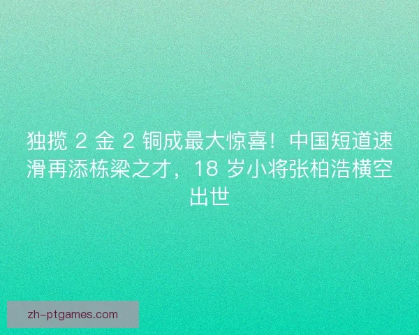 独揽 2 金 2 铜成最大惊喜！中国短道速滑再添栋梁之才，18 岁小将张柏浩横空出世