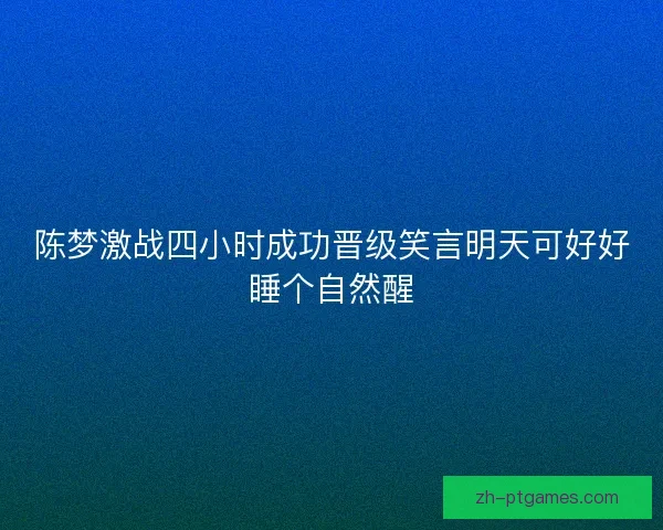 陈梦激战四小时成功晋级笑言明天可好好睡个自然醒