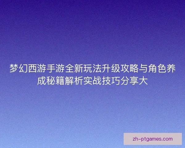 梦幻西游手游全新玩法升级攻略与角色养成秘籍解析实战技巧分享大