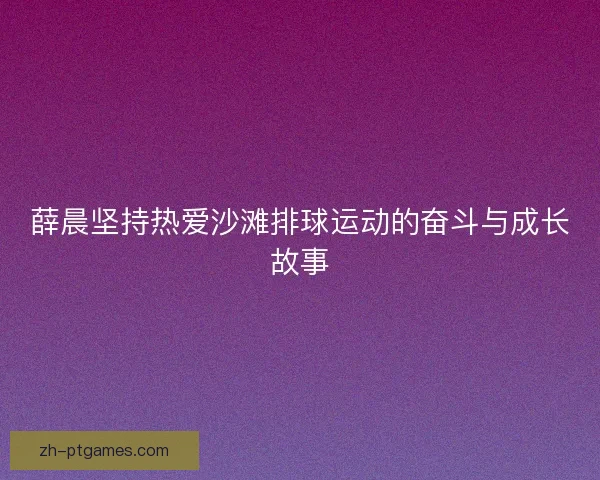 薛晨坚持热爱沙滩排球运动的奋斗与成长故事
