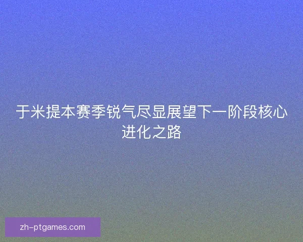 于米提本赛季锐气尽显展望下一阶段核心进化之路