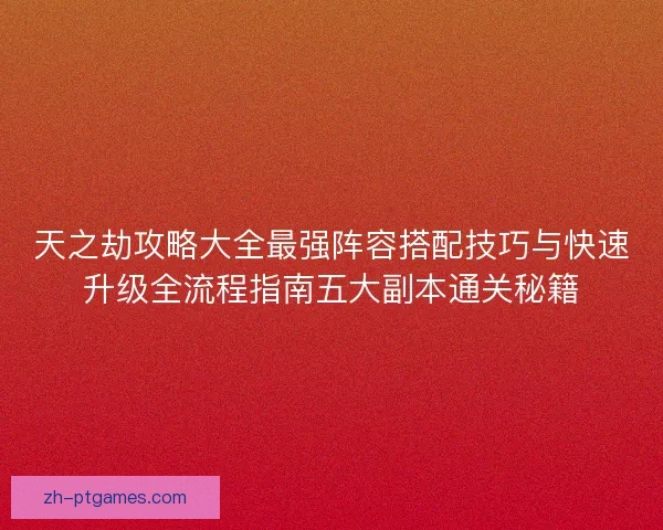天之劫攻略大全最强阵容搭配技巧与快速升级全流程指南五大副本通关秘籍