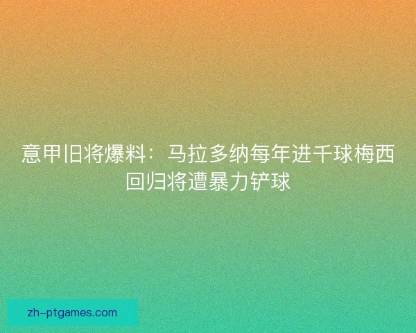 意甲旧将爆料：马拉多纳每年进千球梅西回归将遭暴力铲球
