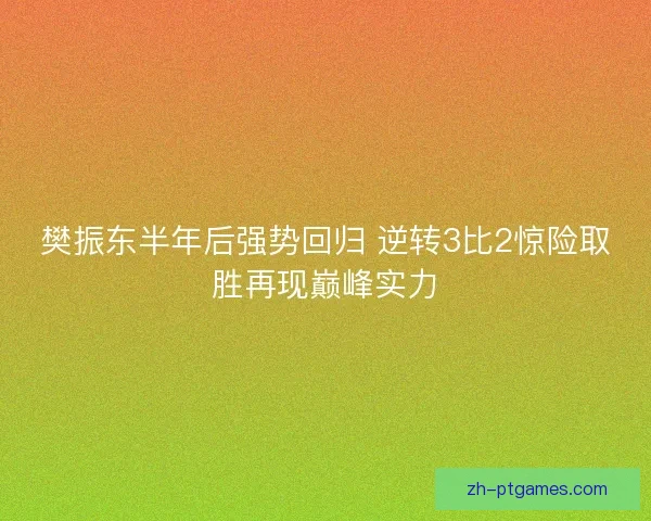 樊振东半年后强势回归 逆转3比2惊险取胜再现巅峰实力