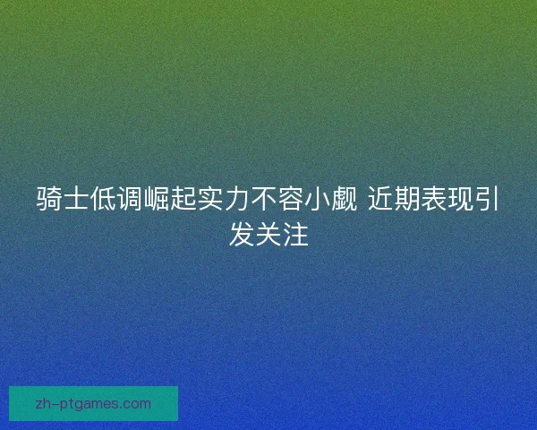 骑士低调崛起实力不容小觑 近期表现引发关注