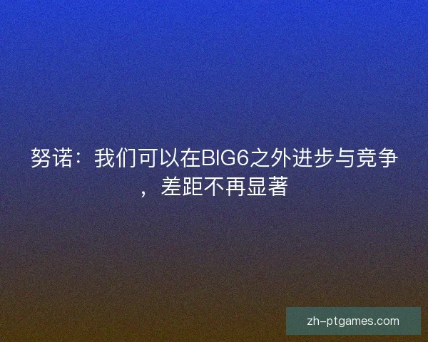 努诺：我们可以在BIG6之外进步与竞争，差距不再显著