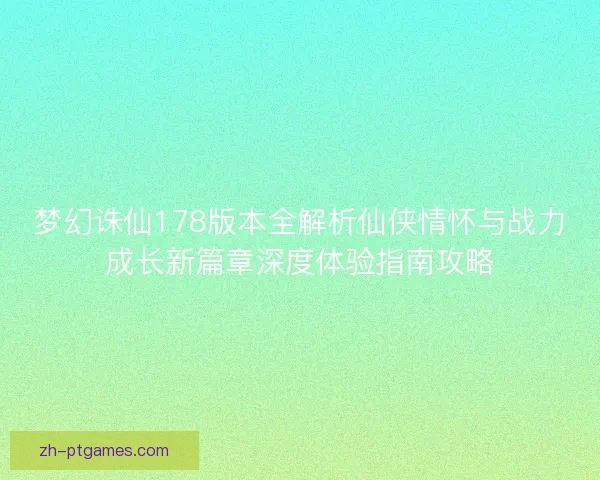 梦幻诛仙178版本全解析仙侠情怀与战力成长新篇章深度体验指南攻略