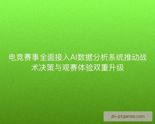 电竞赛事全面接入AI数据分析系统推动战术决策与观赛体验双重升级
