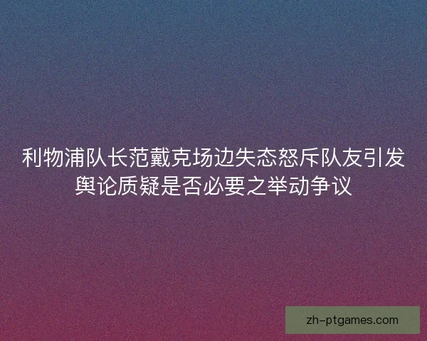 利物浦队长范戴克场边失态怒斥队友引发舆论质疑是否必要之举动争议