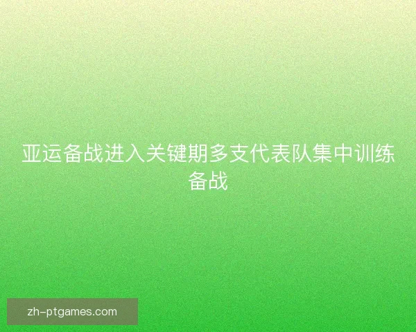 亚运备战进入关键期多支代表队集中训练备战 亚运备战进入关键期多支代表队集中训练备战