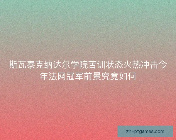 斯瓦泰克纳达尔学院苦训状态火热冲击今年法网冠军前景究竟如何 斯瓦泰克纳达尔学院苦训状态火热冲击今年法网冠军前景究竟如何