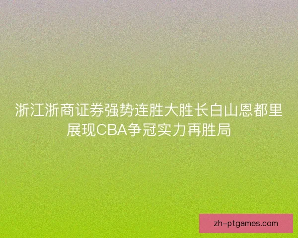 浙江浙商证券强势连胜大胜长白山恩都里展现CBA争冠实力再胜局