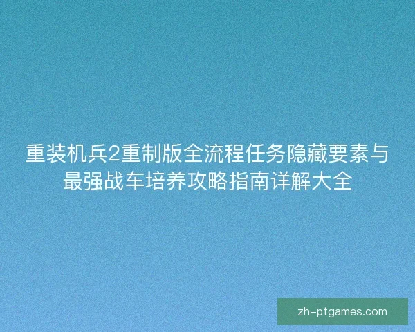 重装机兵2重制版全流程任务隐藏要素与最强战车培养攻略指南详解大全