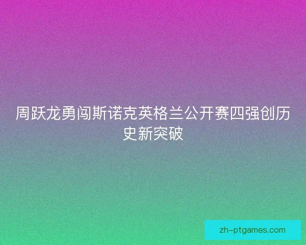 周跃龙勇闯斯诺克英格兰公开赛四强创历史新突破