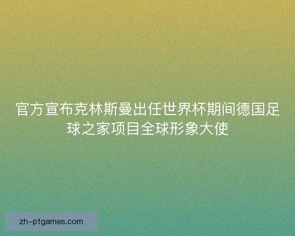 官方宣布克林斯曼出任世界杯期间德国足球之家项目全球形象大使