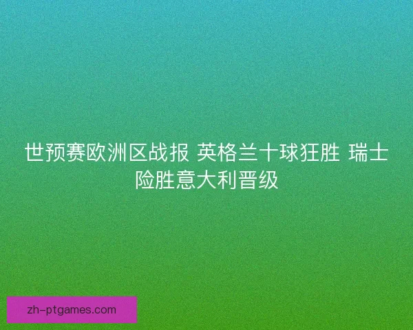 世预赛欧洲区战报 英格兰十球狂胜 瑞士险胜意大利晋级