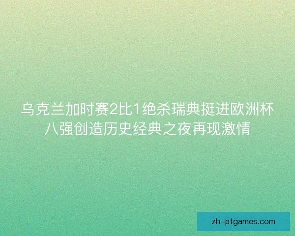 乌克兰加时赛2比1绝杀瑞典挺进欧洲杯八强创造历史经典之夜再现激情
