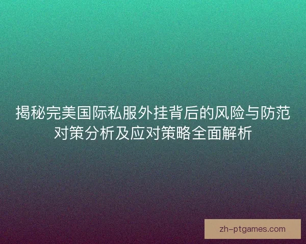 揭秘完美国际私服外挂背后的风险与防范对策分析及应对策略全面解析
